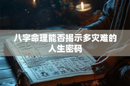 八字命理能否揭示多灾难的人生密码 八字命理能否揭示多灾难的人生密码