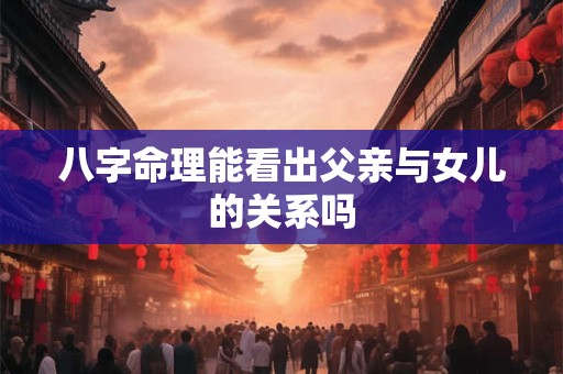 八字命理能看出父亲与女儿的关系吗