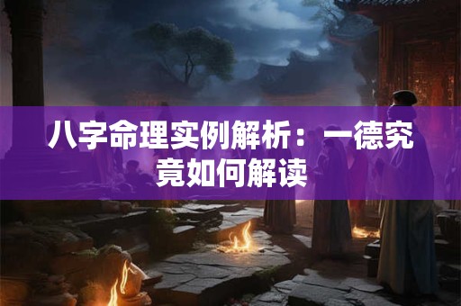 八字命理实例解析：一德究竟如何解读