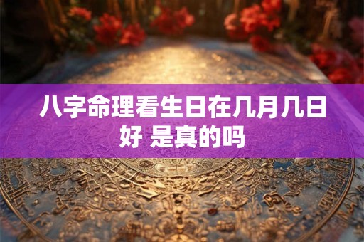 八字命理看生日在几月几日好 是真的吗