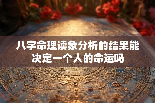 详细阅读:八字命理读象分析的结果能决定一个人的命运吗 八字命理读象分析的结果能决定一个人的命运吗