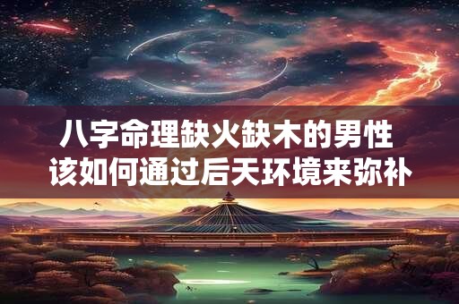 八字命理缺火缺木的男性 该如何通过后天环境来弥补五行不足呢