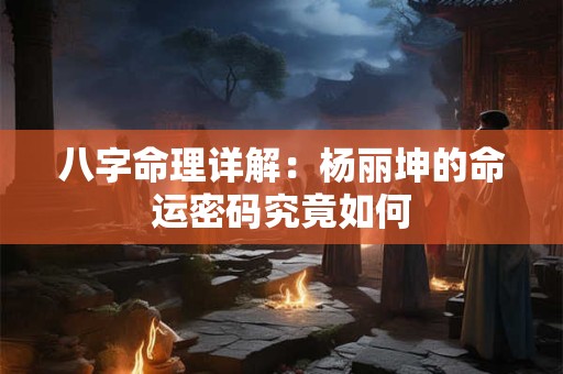 八字命理详解：杨丽坤的命运密码究竟如何