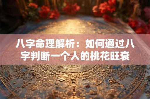 八字命理解析：如何通过八字判断一个人的桃花旺衰