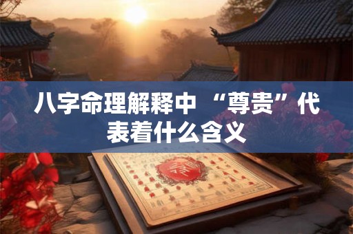八字命理解释中 “尊贵”代表着什么含义
