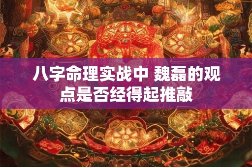 八字命理实战中 魏磊的观点是否经得起推敲