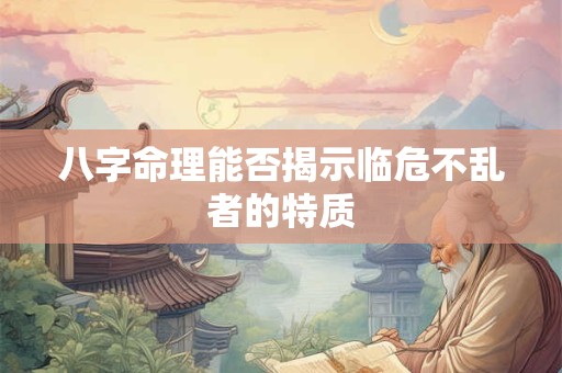 八字命理能否揭示临危不乱者的特质 八字命理能否揭示临危不乱者的特质