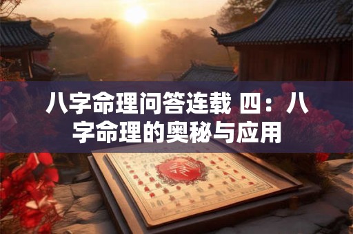 八字命理问答连载 四:八字命理的奥秘与应用 八字命理问答连载 四:八字命理的奥秘与应用