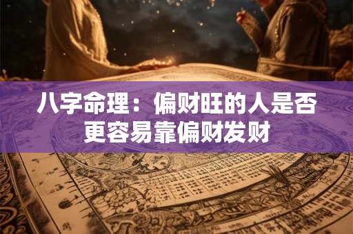 八字命理：偏财旺的人是否更容易靠偏财发财