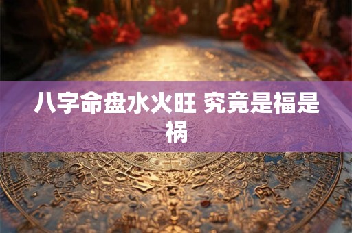 八字命盘水火旺 究竟是福是祸