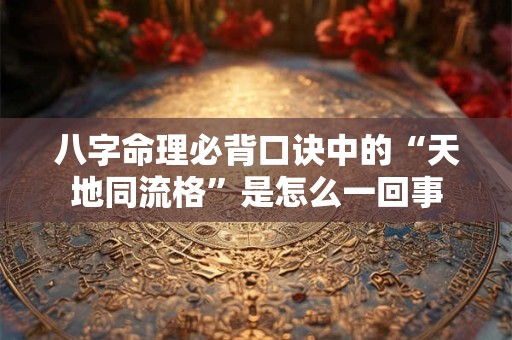 八字命理必背口诀中的“天地同流格”是怎么一回事