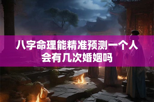 八字命理能精准预测一个人会有几次婚姻吗