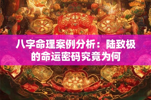 八字命理案例分析：陆致极的命运密码究竟为何