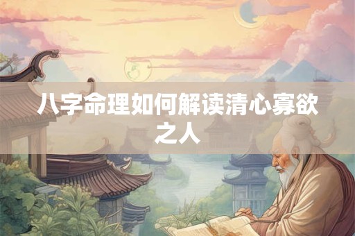 八字命理如何解读清心寡欲之人 八字命理如何解读清心寡欲之人