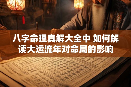 八字命理真解大全中 如何解读大运流年对命局的影响 八字命理真解大全中 如何解读大运流年对命局的影响
