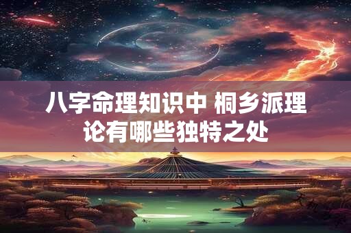 八字命理知识中 桐乡派理论有哪些独特之处
