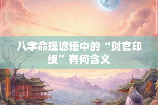 八字命理谚语中的“财官印绶”有何含义