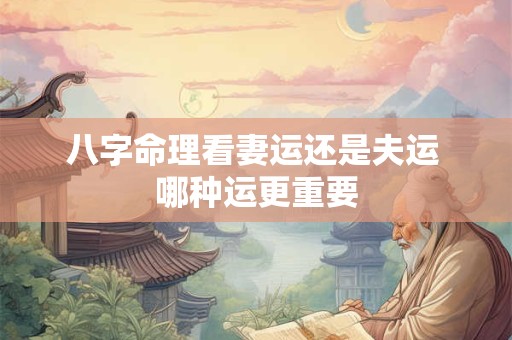 八字命理看妻运还是夫运 哪种运更重要