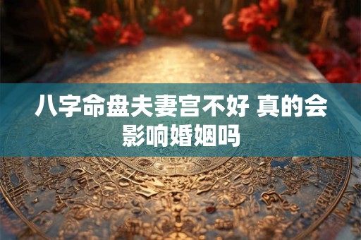 八字命盘夫妻宫不好 真的会影响婚姻吗