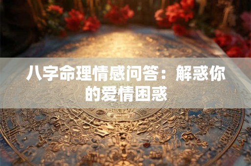 八字命理情感问答：解惑你的爱情困惑