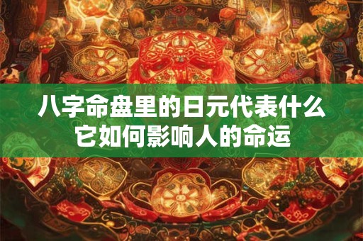 八字命盘里的日元代表什么它如何影响人的命运