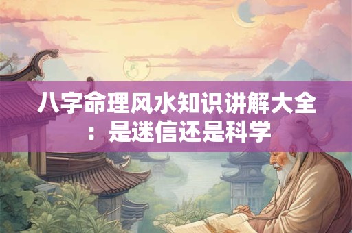八字命理风水知识讲解大全：是迷信还是科学