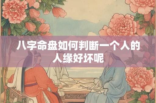 八字命盘如何判断一个人的人缘好坏呢 八字命盘如何判断一个人的人缘好坏呢