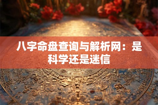 八字命盘查询与解析网：是科学还是迷信