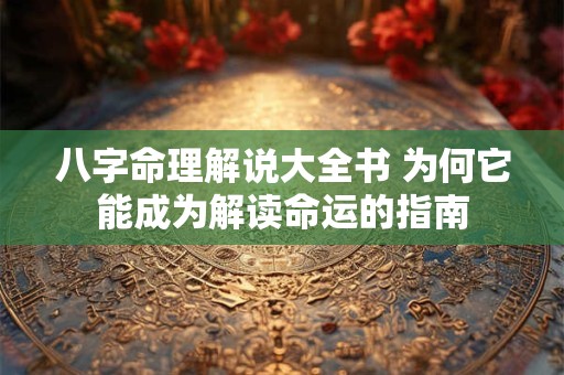 八字命理解说大全书 为何它能成为解读命运的指南