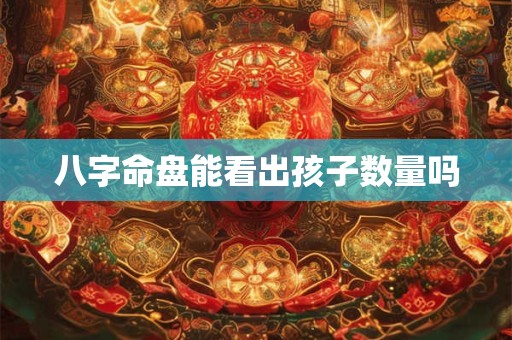 八字命盘能看出孩子数量吗