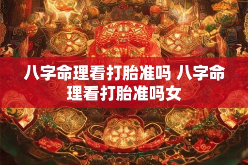 八字命理看打胎准吗 八字命理看打胎准吗女