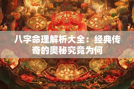 八字命理解析大全：经典传奇的奥秘究竟为何