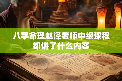 八字命理赵泽老师中级课程都讲了什么内容