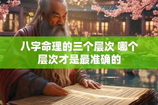 八字命理的三个层次 哪个层次才是最准确的