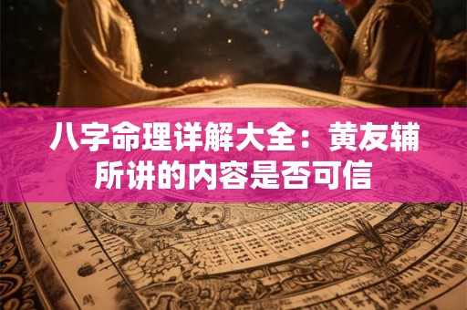 八字命理详解大全：黄友辅所讲的内容是否可信