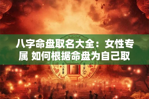 详细阅读:八字命盘取名大全:女性专属 如何根据命盘为自己取一个好名字 八字命盘取名大全:女性专属 如何根据命盘为自己取一个好名字