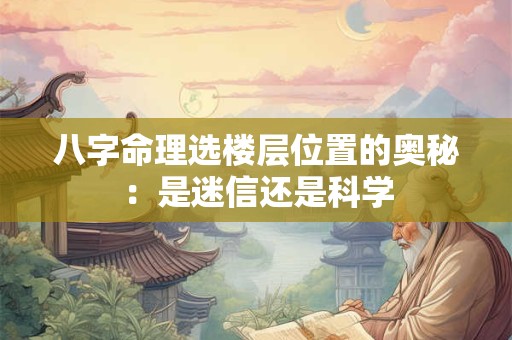 八字命理选楼层位置的奥秘:是迷信还是科学 八字命理选楼层位置的奥秘:是迷信还是科学