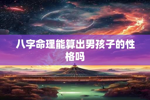八字命理能算出男孩子的性格吗