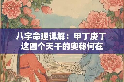 八字命理详解：甲丁庚丁 这四个天干的奥秘何在