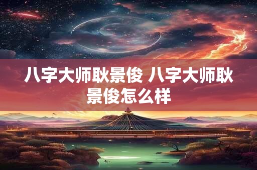 八字大师耿景俊 八字大师耿景俊怎么样