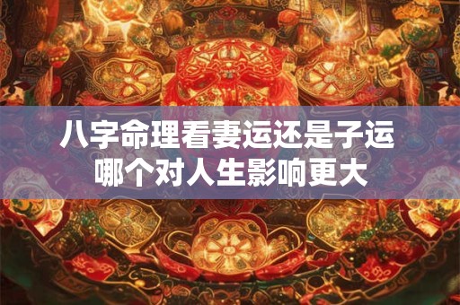 详细阅读:八字命理看妻运还是子运 哪个对人生影响更大 八字命理看妻运还是子运 哪个对人生影响更大