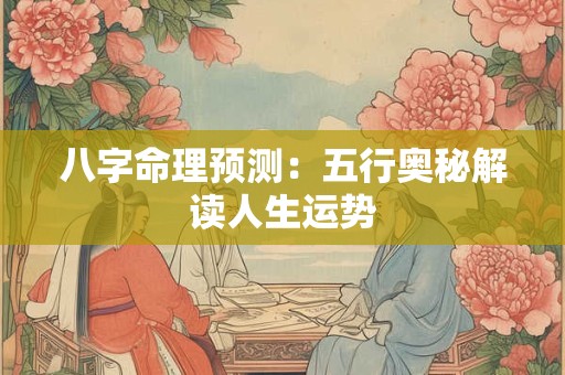 八字命理预测:五行奥秘解读人生运势 八字命理预测:五行奥秘解读人生运势