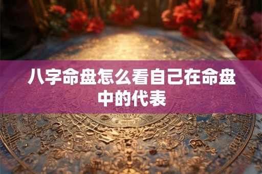 八字命盘怎么看自己在命盘中的代表
