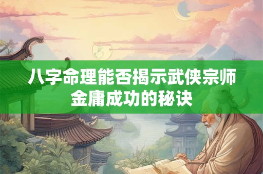 八字命理能否揭示武侠宗师金庸成功的秘诀