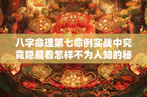 八字命理第七命例实战中究竟隐藏着怎样不为人知的秘密