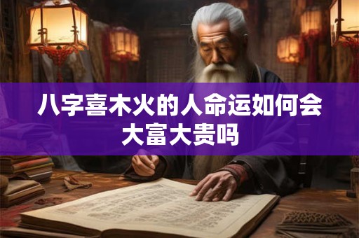 八字喜木火的人命运如何会大富大贵吗 八字喜木火的人命运如何会大富大贵吗