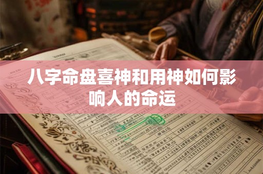 八字命盘喜神和用神如何影响人的命运