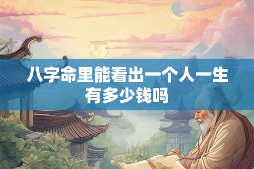 八字命里能看出一个人一生有多少钱吗