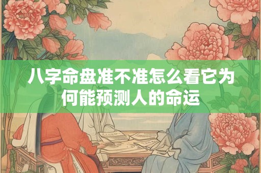 八字命盘准不准怎么看它为何能预测人的命运