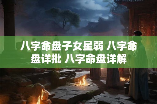 八字命盘子女星弱 八字命盘详批 八字命盘详解